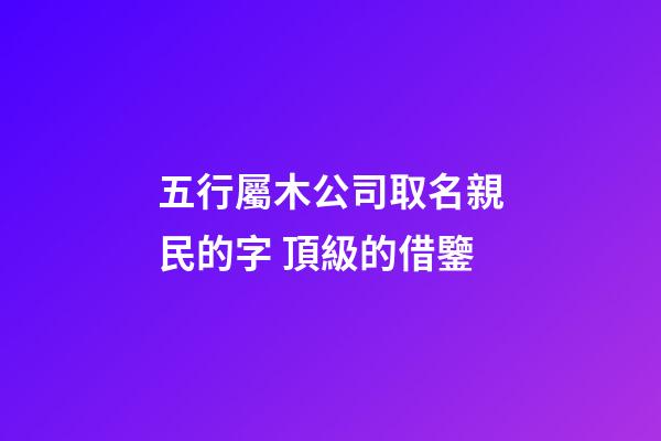 五行屬木公司取名親民的字 頂級的借鑒-第1張-公司起名-玄機派